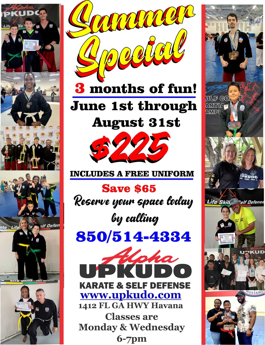Summer Special. 3 months of fun! June 1st through August 31st for $225. Includes a free uniform. Save $65. Reserve your space today by calling 850-514-4334. Classes are held at Alpha UPKUDO Karate and Self Defense, 1412 FL GA HWY, Havana, FL. Classes are Monday and Wednesday 6-7pm.